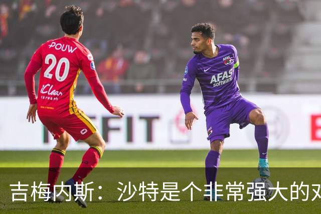 吉梅内斯：沙特是个非常强大的对手，自豪能代表国家队出场100次