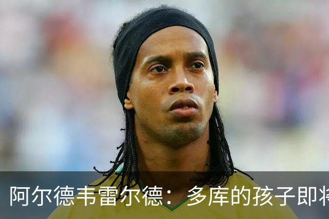 阿尔德韦雷尔德：多库的孩子即将出生，我后悔面对类似情况的选择